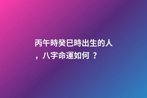 丙午時癸巳時出生的人，八字命運如何？